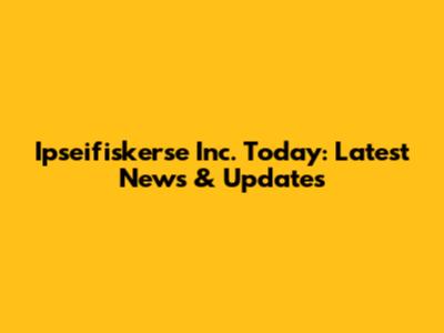 Ipseifiskerse Inc. Today: Latest News & Updates