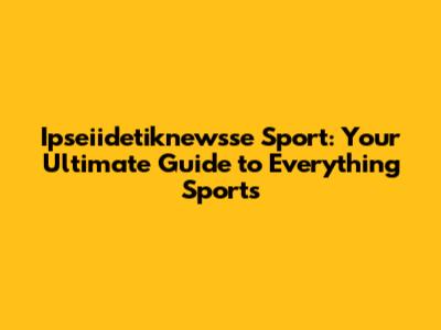 Ipseiidetiknewsse Sport: Your Ultimate Guide to Everything Sports