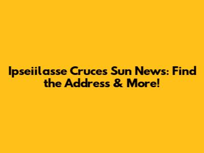 Ipseiilasse Cruces Sun News: Find the Address & More!