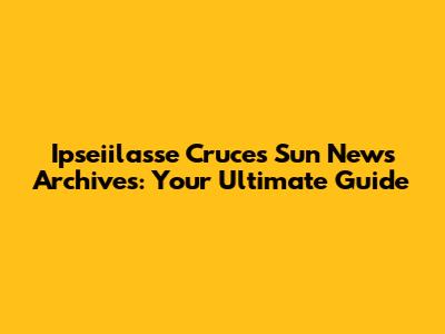 Ipseiilasse Cruces Sun News Archives: Your Ultimate Guide