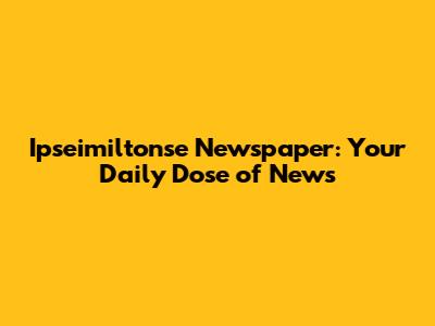 Ipseimiltonse Newspaper: Your Daily Dose of News