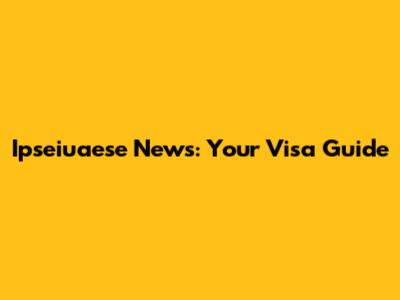 Ipseiuaese News: Your Visa Guide