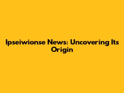 Ipseiwionse News: Uncovering Its Origin