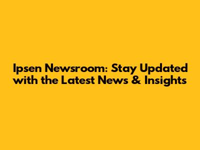 Ipsen Newsroom: Stay Updated with the Latest News & Insights