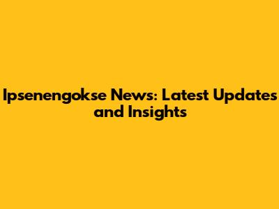 Ipsenengokse News: Latest Updates and Insights