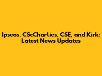 Ipseos, CScCharlies, CSE, and Kirk: Latest News Updates