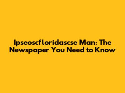 Ipseoscfloridascse Man: The Newspaper You Need to Know
