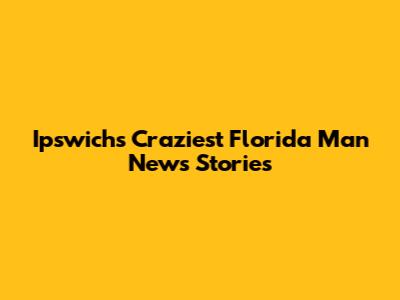 Ipswich's Craziest Florida Man News Stories