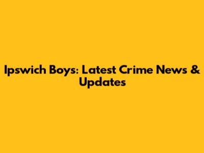 Ipswich Boys: Latest Crime News & Updates
