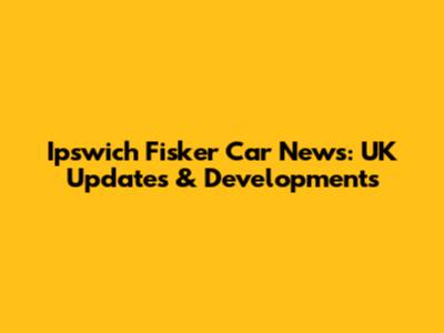 Ipswich Fisker Car News: UK Updates & Developments