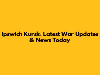 Ipswich Kursk: Latest War Updates & News Today