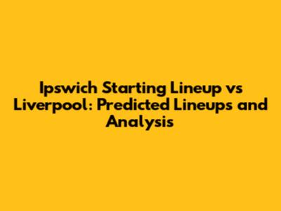 Ipswich Starting Lineup vs Liverpool: Predicted Lineups and Analysis