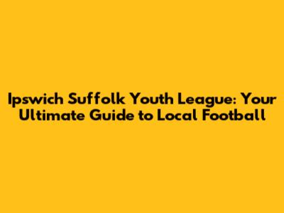 Ipswich Suffolk Youth League: Your Ultimate Guide to Local Football