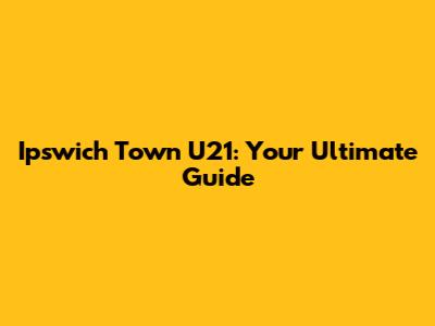 Ipswich Town U21: Your Ultimate Guide