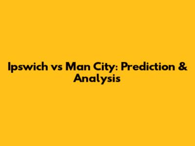 Ipswich vs Man City: Prediction & Analysis