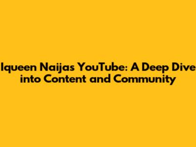 Iqueen Naija's YouTube: A Deep Dive into Content and Community