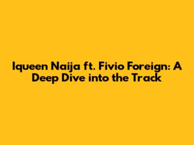 Iqueen Naija ft. Fivio Foreign: A Deep Dive into the Track