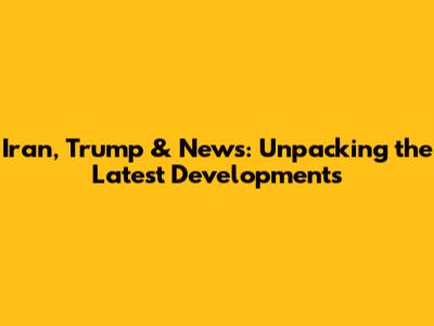 Iran, Trump & News: Unpacking the Latest Developments