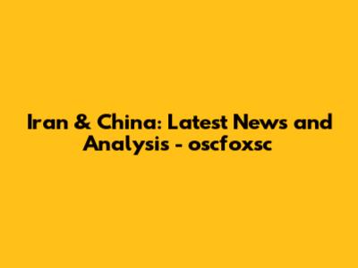 Iran & China: Latest News and Analysis - oscfoxsc