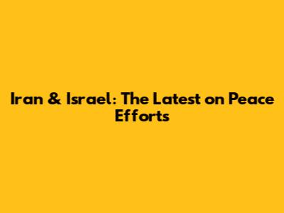 Iran & Israel: The Latest on Peace Efforts