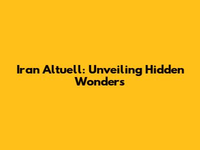 Iran Altuell: Unveiling Hidden Wonders