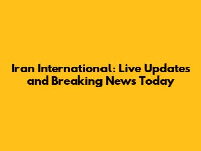 Iran International: Live Updates and Breaking News Today