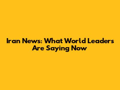 Iran News: What World Leaders Are Saying Now