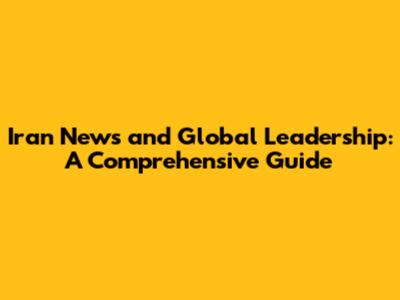 Iran News and Global Leadership: A Comprehensive Guide