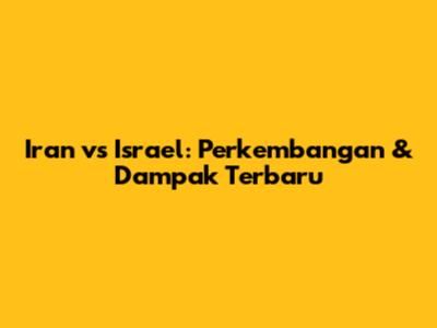 Iran vs Israel: Perkembangan & Dampak Terbaru