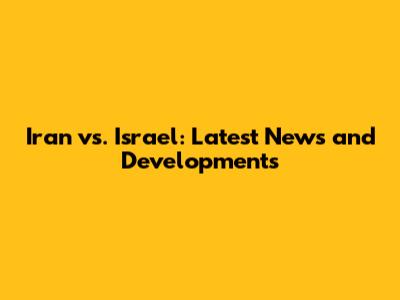 Iran vs. Israel: Latest News and Developments
