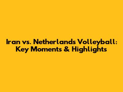 Iran vs. Netherlands Volleyball: Key Moments & Highlights