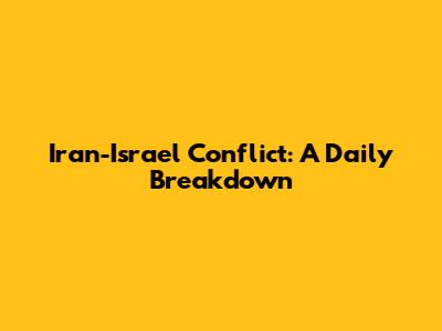 Iran-Israel Conflict: A Daily Breakdown