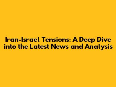 Iran-Israel Tensions: A Deep Dive into the Latest News and Analysis