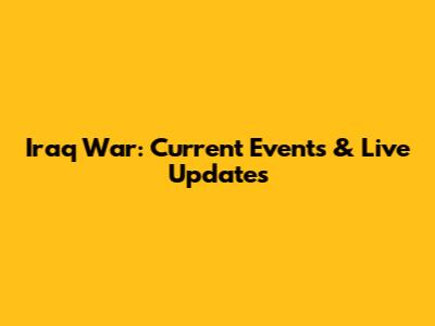 Iraq War: Current Events & Live Updates
