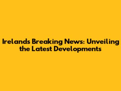 Ireland's Breaking News: Unveiling the Latest Developments