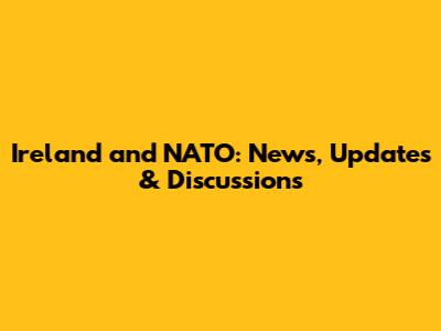 Ireland and NATO: News, Updates & Discussions