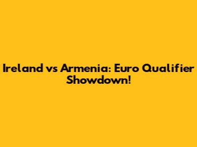 Ireland vs Armenia: Euro Qualifier Showdown!