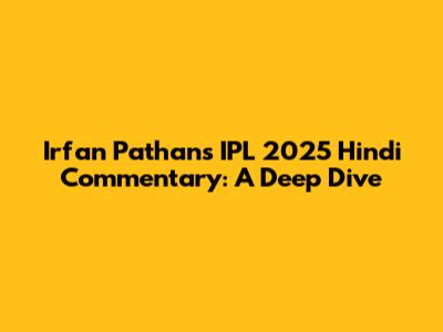 Irfan Pathan's IPL 2025 Hindi Commentary: A Deep Dive