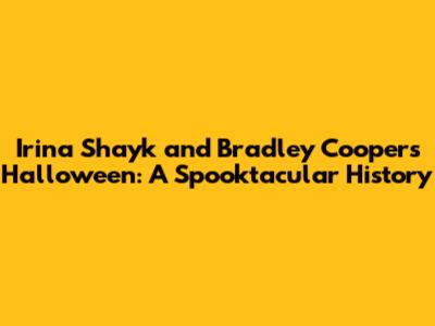 Irina Shayk and Bradley Cooper's Halloween: A Spooktacular History