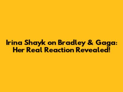 Irina Shayk on Bradley & Gaga: Her Real Reaction Revealed!