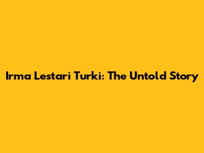 Irma Lestari Turki: The Untold Story
