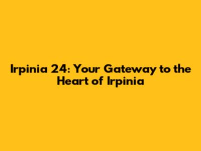 Irpinia 24: Your Gateway to the Heart of Irpinia