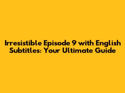 Irresistible Episode 9 with English Subtitles: Your Ultimate Guide