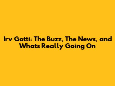 Irv Gotti: The Buzz, The News, and What's Really Going On