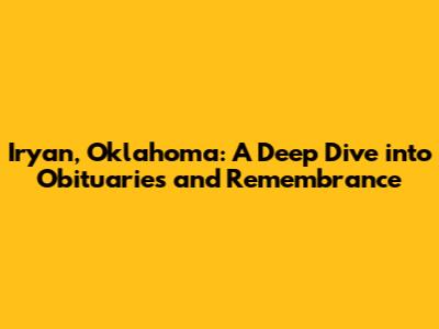 Iryan, Oklahoma: A Deep Dive into Obituaries and Remembrance