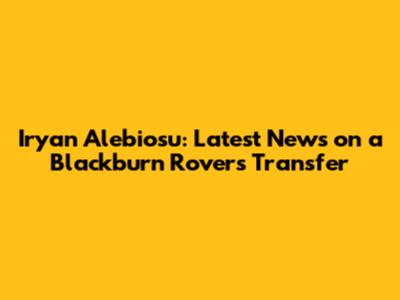 Iryan Alebiosu: Latest News on a Blackburn Rovers Transfer