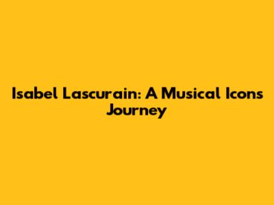 Isabel Lascurain: A Musical Icon's Journey