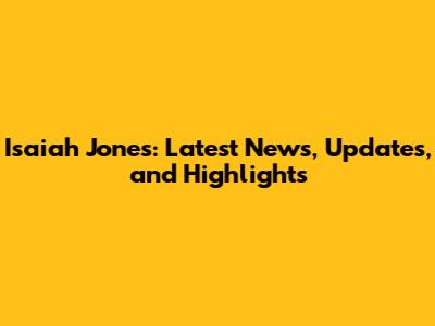 Isaiah Jones: Latest News, Updates, and Highlights