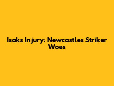Isak's Injury: Newcastle's Striker Woes