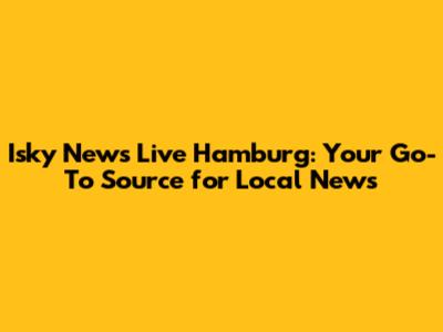 Isky News Live Hamburg: Your Go-To Source for Local News